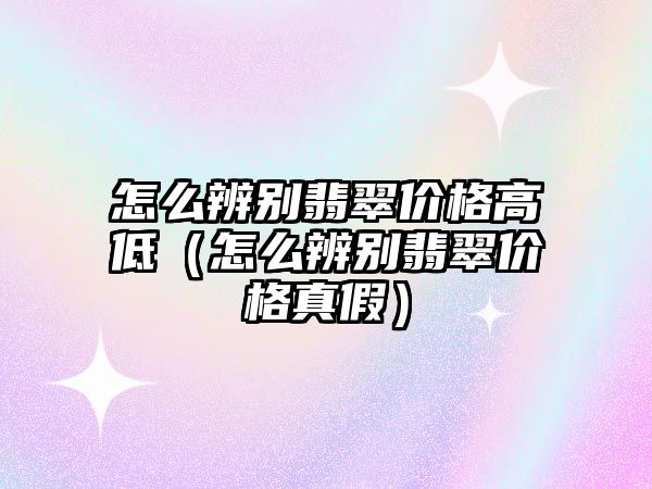 怎么辨別翡翠價格高低（怎么辨別翡翠價格真假）