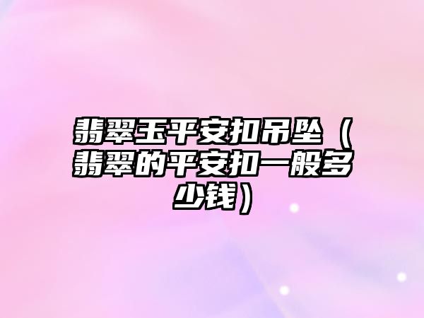 翡翠玉平安扣吊墜（翡翠的平安扣一般多少錢）