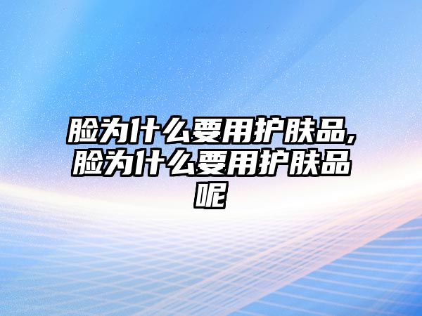 臉為什么要用護膚品,臉為什么要用護膚品呢