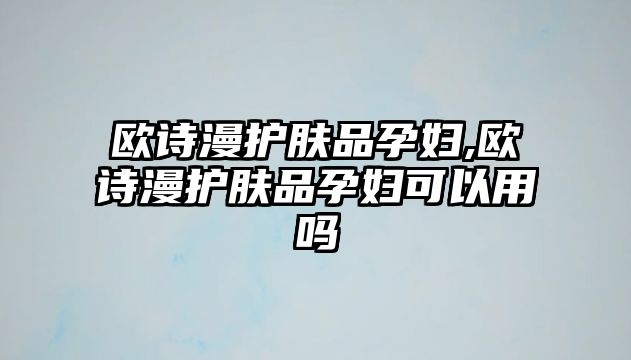 歐詩漫護膚品孕婦,歐詩漫護膚品孕婦可以用嗎