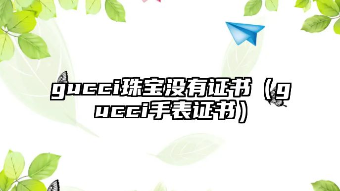 gucci珠寶沒(méi)有證書（gucci手表證書）