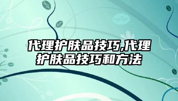 代理護膚品技巧,代理護膚品技巧和方法