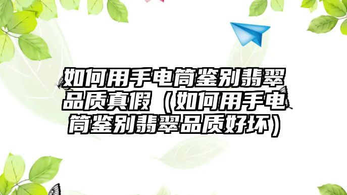 如何用手電筒鑒別翡翠品質真假（如何用手電筒鑒別翡翠品質好壞）