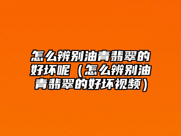 怎么辨別油青翡翠的好壞呢（怎么辨別油青翡翠的好壞視頻）