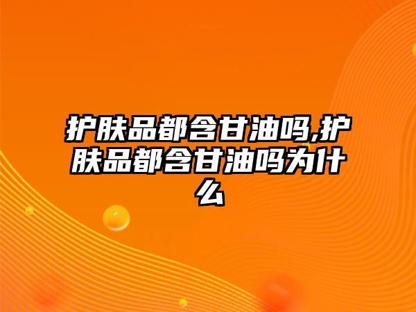 護膚品都含甘油嗎,護膚品都含甘油嗎為什么