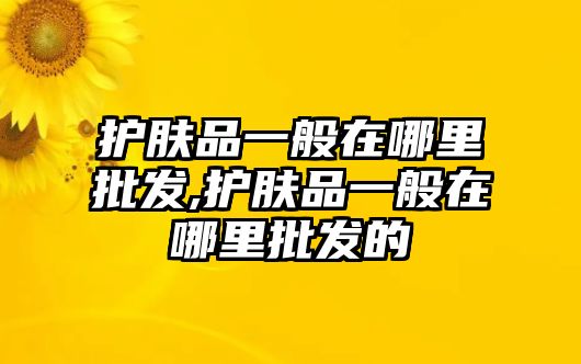 護(hù)膚品一般在哪里批發(fā),護(hù)膚品一般在哪里批發(fā)的