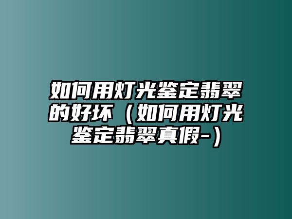 如何用燈光鑒定翡翠的好壞（如何用燈光鑒定翡翠真假-）