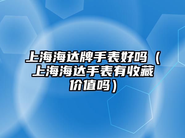 上海海達牌手表好嗎（上海海達手表有收藏價值嗎）