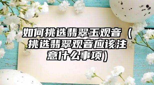 如何挑選翡翠玉觀音（挑選翡翠觀音應該注意什么事項）