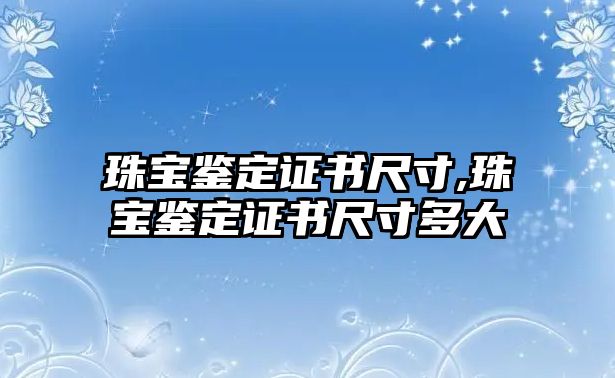 珠寶鑒定證書尺寸,珠寶鑒定證書尺寸多大