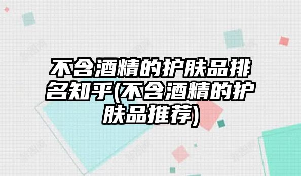 不含酒精的護膚品排名知乎(不含酒精的護膚品推薦)