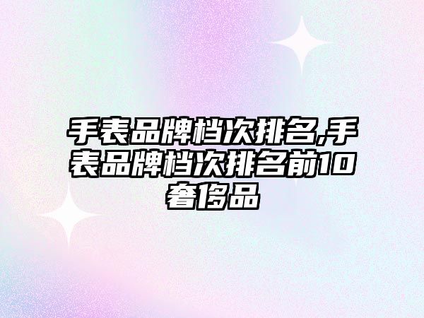 手表品牌檔次排名,手表品牌檔次排名前10奢侈品