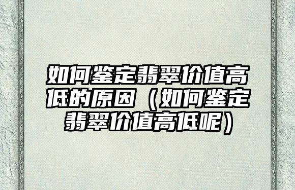 如何鑒定翡翠價值高低的原因（如何鑒定翡翠價值高低呢）