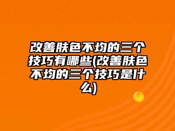 改善膚色不均的三個技巧有哪些(改善膚色不均的三個技巧是什么)