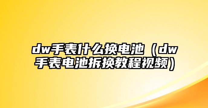 dw手表什么換電池（dw手表電池拆換教程視頻）