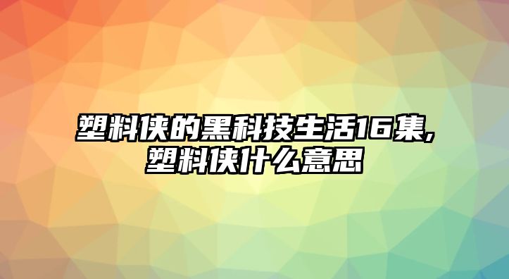 塑料俠的黑科技生活16集,塑料俠什么意思