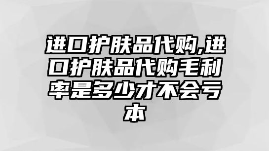 進口護膚品代購,進口護膚品代購毛利率是多少才不會虧本