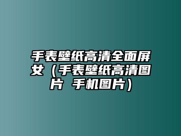 手表壁紙高清全面屏女（手表壁紙高清圖片 手機圖片）