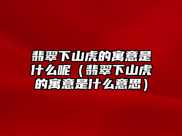 翡翠下山虎的寓意是什么呢（翡翠下山虎的寓意是什么意思）