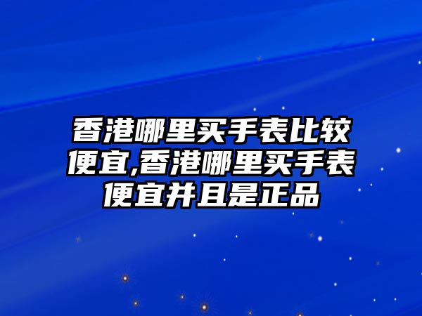 香港哪里買手表比較便宜,香港哪里買手表便宜并且是正品