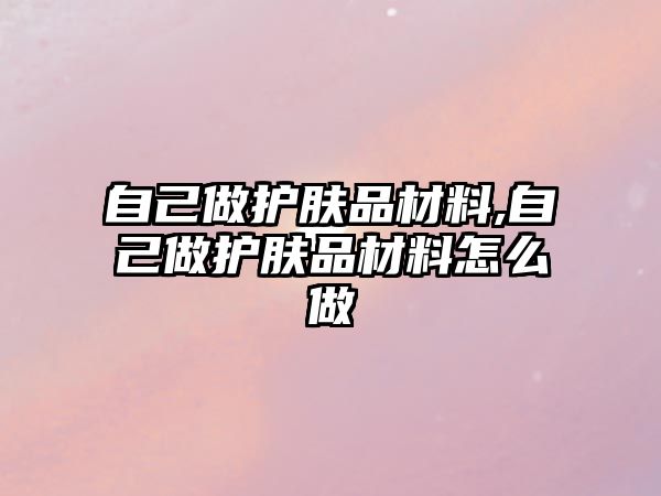 自己做護(hù)膚品材料,自己做護(hù)膚品材料怎么做