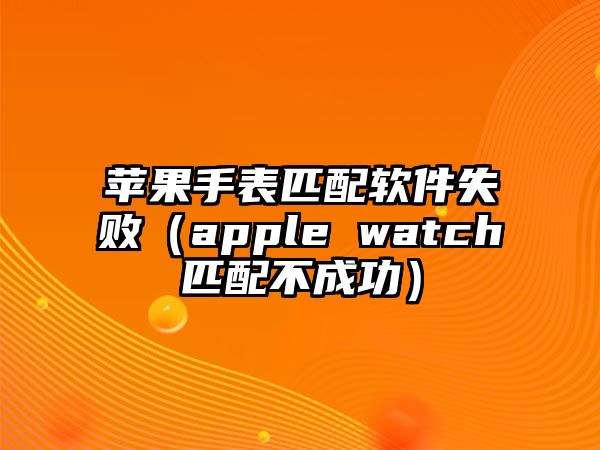 蘋果手表匹配軟件失敗（apple watch匹配不成功）