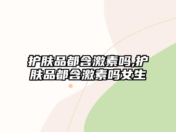 護膚品都含激素嗎,護膚品都含激素嗎女生