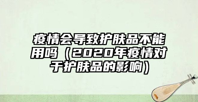 疫情會導致護膚品不能用嗎（2020年疫情對于護膚品的影響）