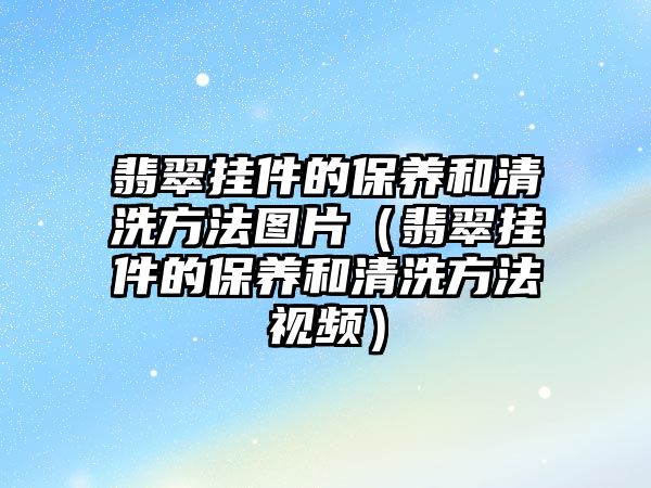 翡翠掛件的保養和清洗方法圖片（翡翠掛件的保養和清洗方法視頻）