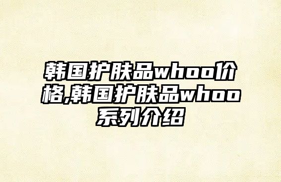 韓國護膚品whoo價格,韓國護膚品whoo系列介紹