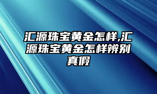 匯源珠寶黃金怎樣,匯源珠寶黃金怎樣辨別真假