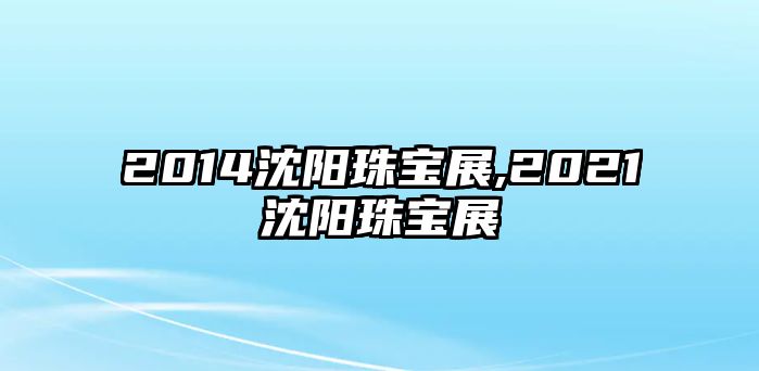 2014沈陽(yáng)珠寶展,2021沈陽(yáng)珠寶展