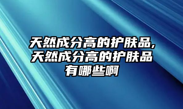 天然成分高的護膚品,天然成分高的護膚品有哪些啊