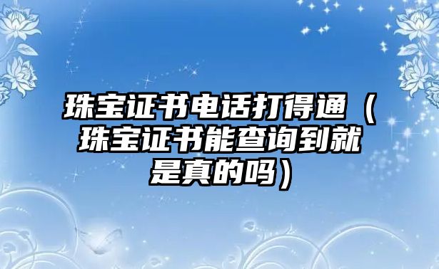 珠寶證書電話打得通（珠寶證書能查詢到就是真的嗎）