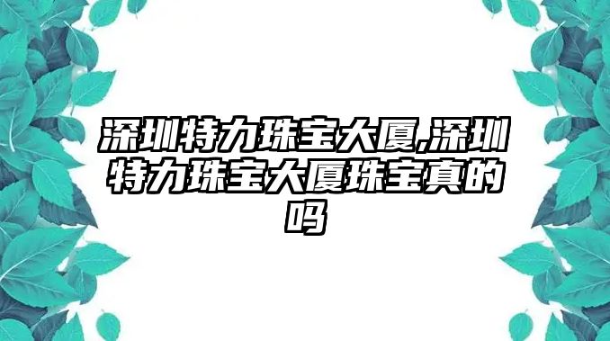 深圳特力珠寶大廈,深圳特力珠寶大廈珠寶真的嗎