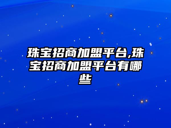 珠寶招商加盟平臺,珠寶招商加盟平臺有哪些