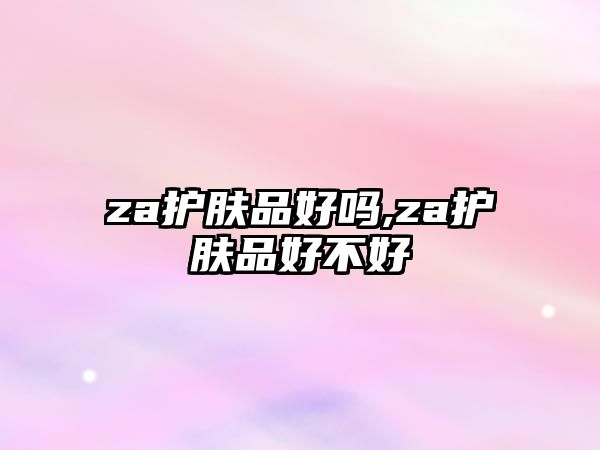 za護膚品好嗎,za護膚品好不好