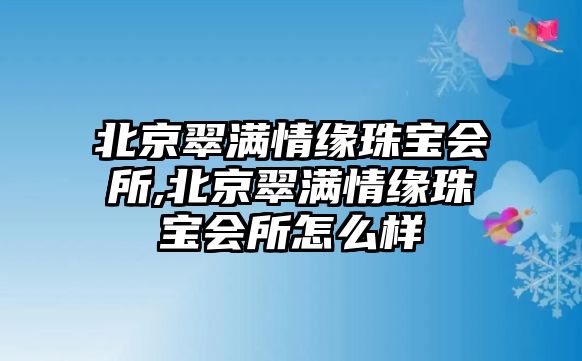 北京翠滿情緣珠寶會(huì)所,北京翠滿情緣珠寶會(huì)所怎么樣