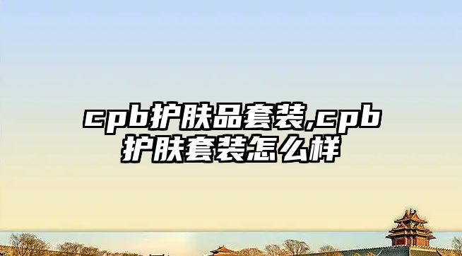 cpb護膚品套裝,cpb護膚套裝怎么樣