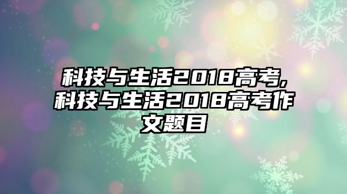 科技與生活2018高考,科技與生活2018高考作文題目