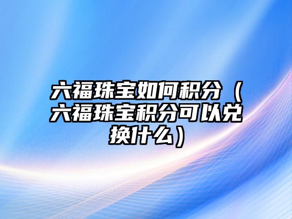 六福珠寶如何積分（六福珠寶積分可以兌換什么）