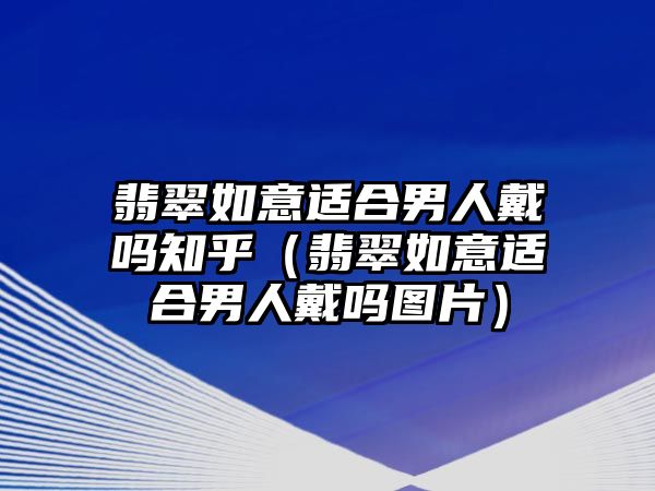 翡翠如意適合男人戴嗎知乎（翡翠如意適合男人戴嗎圖片）