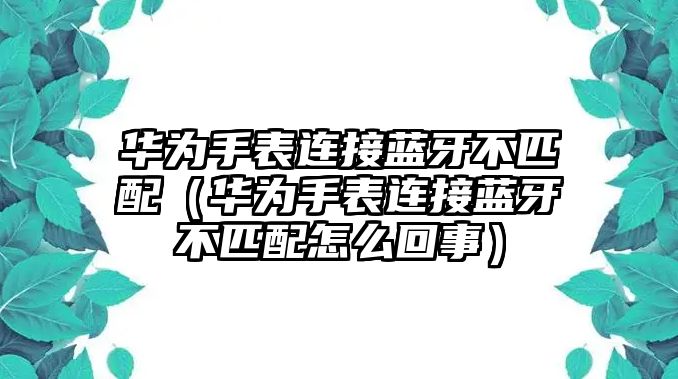 華為手表連接藍牙不匹配（華為手表連接藍牙不匹配怎么回事）