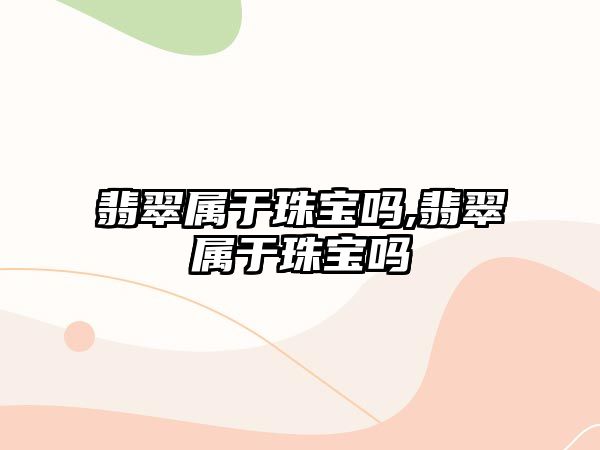 翡翠屬于珠寶嗎,翡翠屬于珠寶嗎