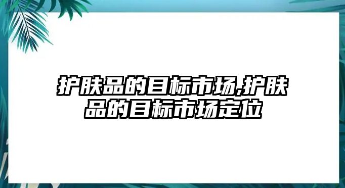 護(hù)膚品的目標(biāo)市場,護(hù)膚品的目標(biāo)市場定位