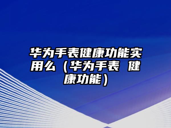 華為手表健康功能實用么（華為手表 健康功能）