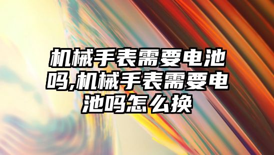 機械手表需要電池嗎,機械手表需要電池嗎怎么換