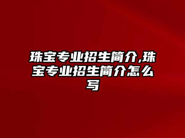 珠寶專業招生簡介,珠寶專業招生簡介怎么寫