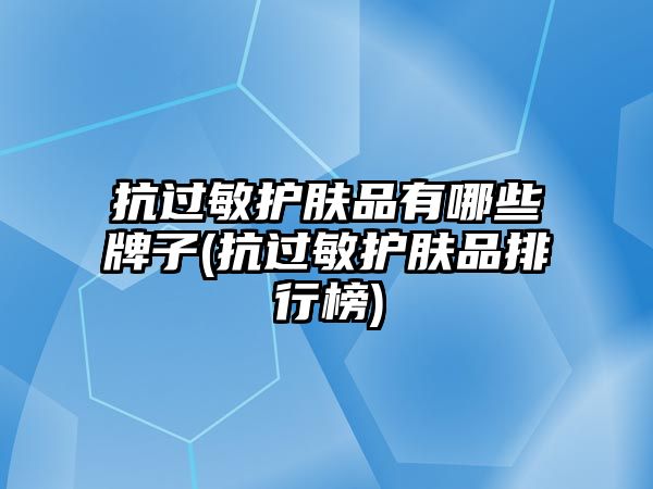 抗過敏護膚品有哪些牌子(抗過敏護膚品排行榜)