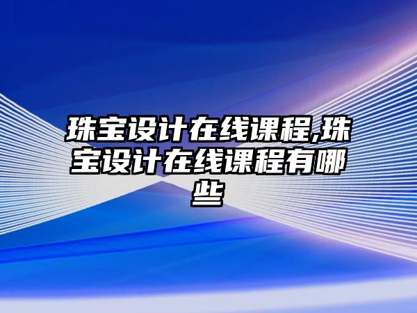 珠寶設(shè)計(jì)在線(xiàn)課程,珠寶設(shè)計(jì)在線(xiàn)課程有哪些